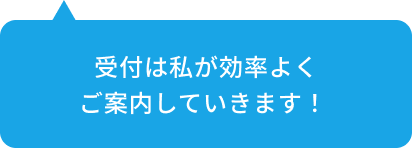 受付は私が効率よくご案内していきます！