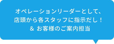 オペレーションリーダーとして、店頭から各スタッフに指示だし！＆お客様のご案内担当