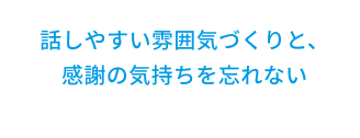 話しやすい雰囲気づくりと、感謝の気持ちを忘れない