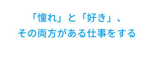 「憧れ」と「好き」、その両方がある仕事をする