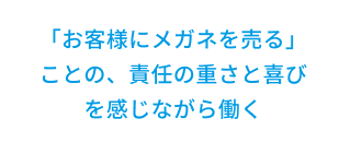 「お客様にメガネを売る」ことの、責任の重さと喜びを感じながら働く