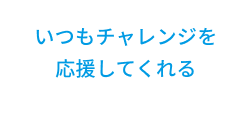 いつもチャレンジを応援してくれる