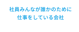 社員みんなが誰かのために仕事をしている会社