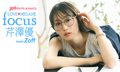 Zoffと『月刊声優グランプリ』とのコラボイベント第3弾「LOVE♥MEGANE focus 芹澤優」6月14日（金）19時よりチケット販売開始